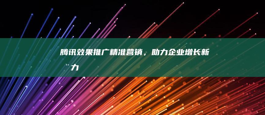 腾讯效果推广：精准营销，助力企业增长新动力